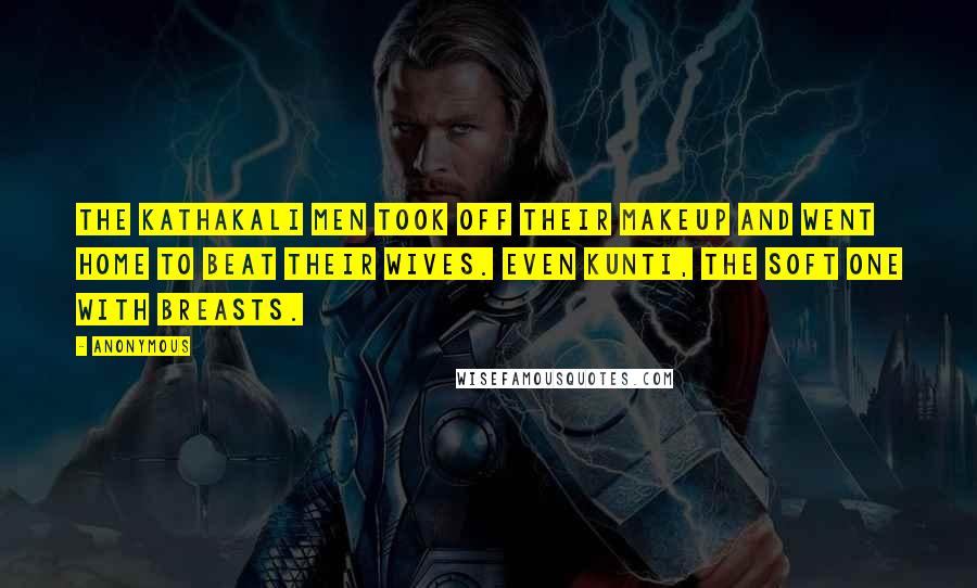 Anonymous Quotes: The Kathakali Men took off their makeup and went home to beat their wives. Even Kunti, the soft one with breasts.