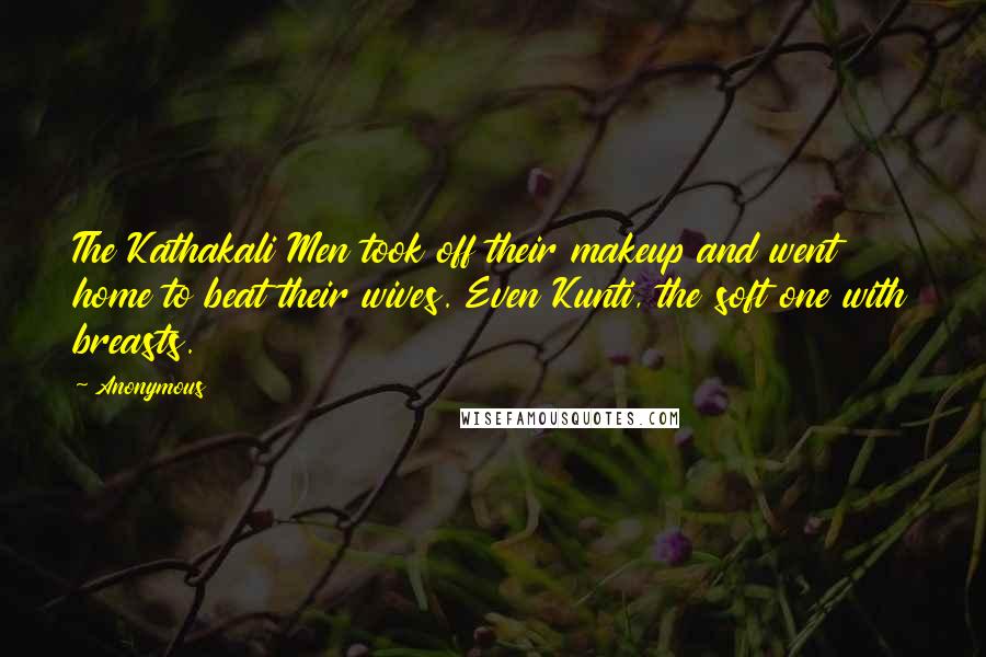 Anonymous Quotes: The Kathakali Men took off their makeup and went home to beat their wives. Even Kunti, the soft one with breasts.