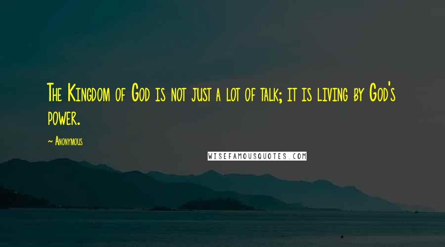 Anonymous Quotes: The Kingdom of God is not just a lot of talk; it is living by God's power.