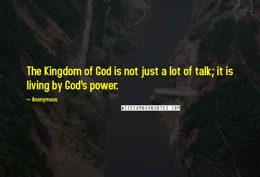 Anonymous Quotes: The Kingdom of God is not just a lot of talk; it is living by God's power.