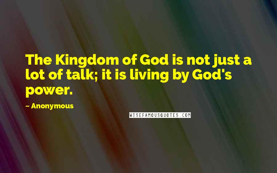 Anonymous Quotes: The Kingdom of God is not just a lot of talk; it is living by God's power.