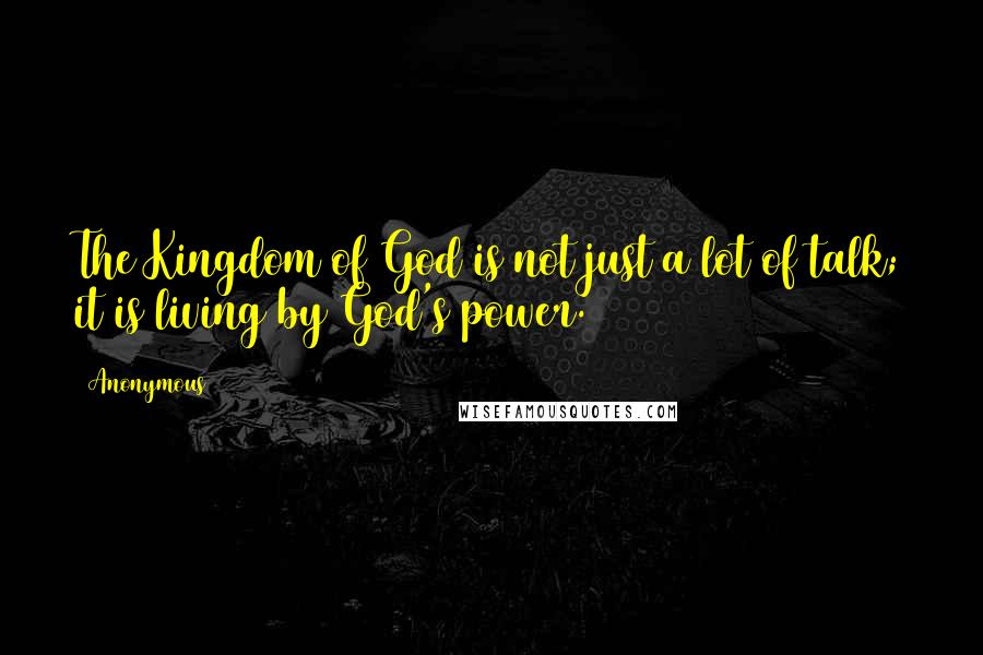 Anonymous Quotes: The Kingdom of God is not just a lot of talk; it is living by God's power.