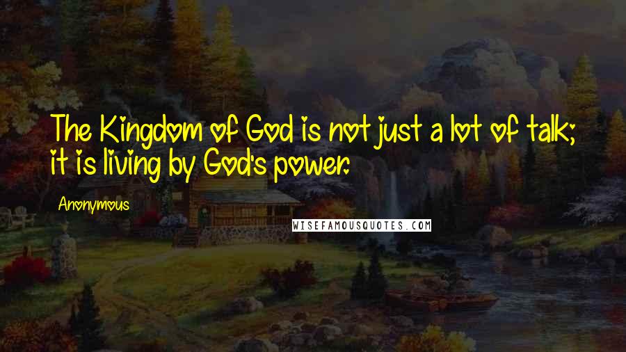 Anonymous Quotes: The Kingdom of God is not just a lot of talk; it is living by God's power.