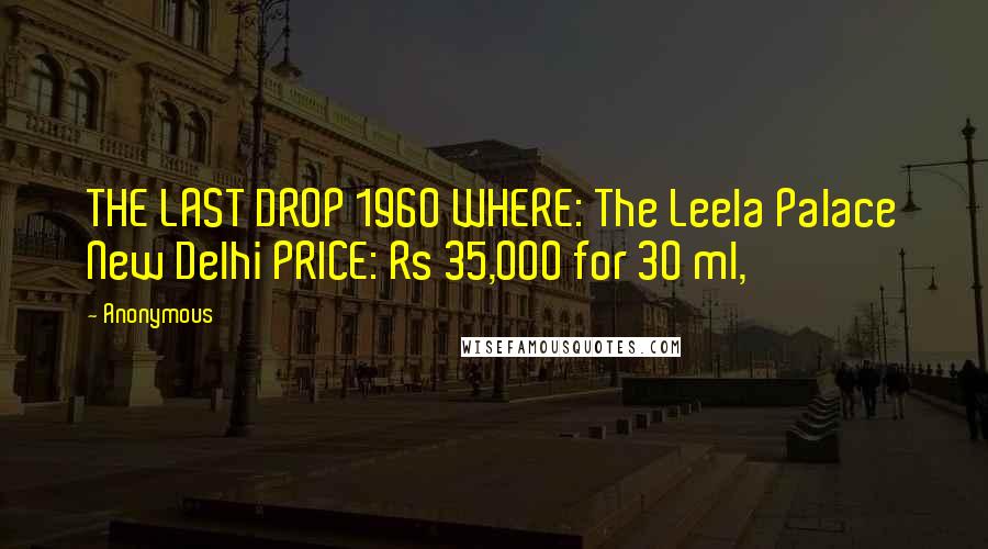 Anonymous Quotes: THE LAST DROP 1960 WHERE: The Leela Palace New Delhi PRICE: Rs 35,000 for 30 ml,
