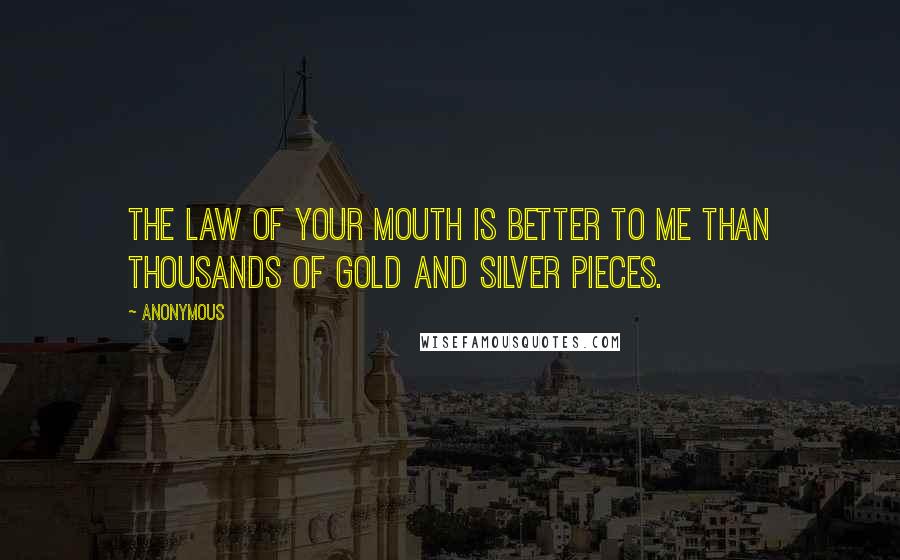 Anonymous Quotes: The law of your mouth is better to me than thousands of gold and silver pieces.
