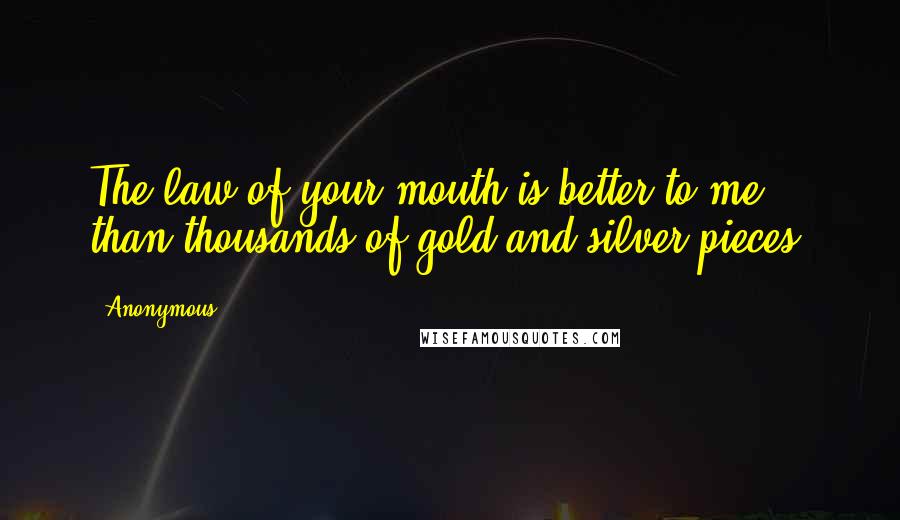 Anonymous Quotes: The law of your mouth is better to me than thousands of gold and silver pieces.