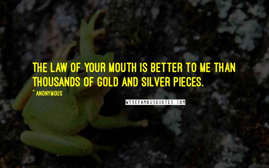 Anonymous Quotes: The law of your mouth is better to me than thousands of gold and silver pieces.