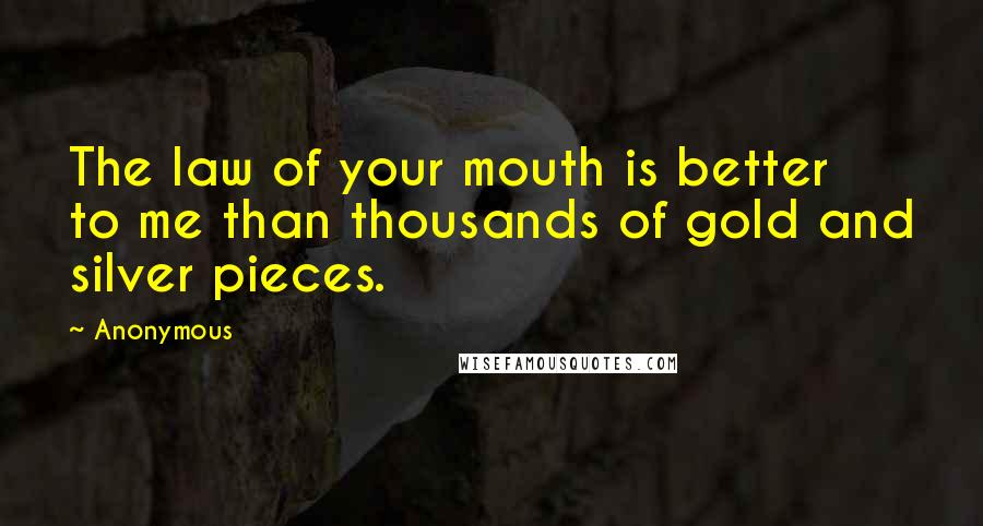 Anonymous Quotes: The law of your mouth is better to me than thousands of gold and silver pieces.