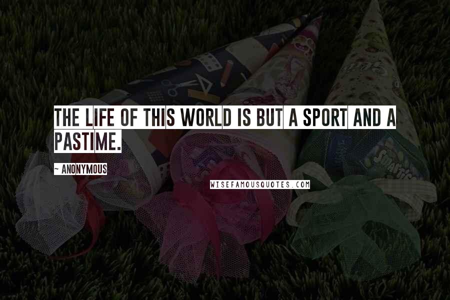 Anonymous Quotes: The life of this world is but a sport and a pastime.
