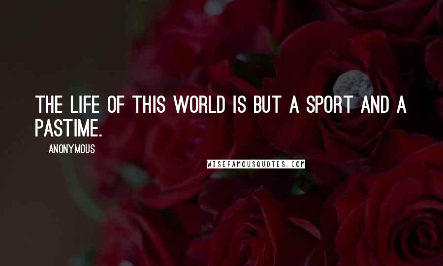 Anonymous Quotes: The life of this world is but a sport and a pastime.