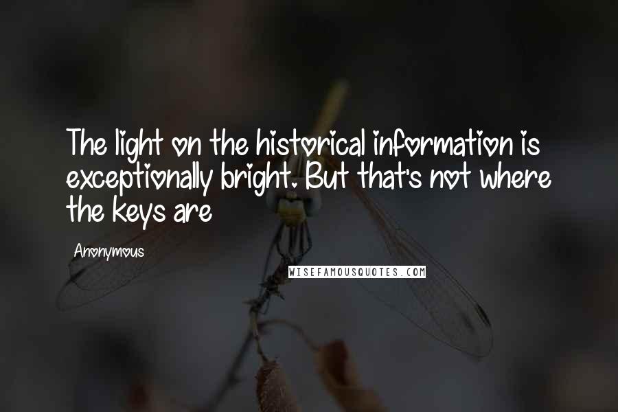 Anonymous Quotes: The light on the historical information is exceptionally bright. But that's not where the keys are