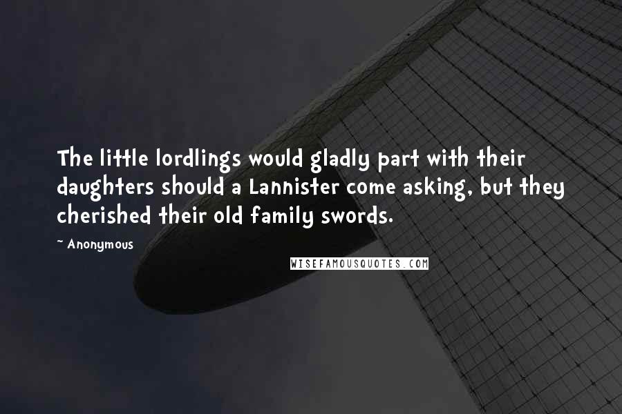 Anonymous Quotes: The little lordlings would gladly part with their daughters should a Lannister come asking, but they cherished their old family swords.