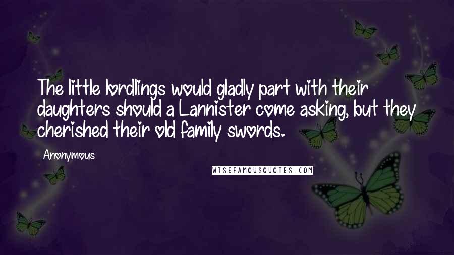 Anonymous Quotes: The little lordlings would gladly part with their daughters should a Lannister come asking, but they cherished their old family swords.