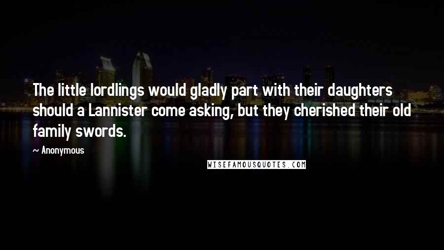 Anonymous Quotes: The little lordlings would gladly part with their daughters should a Lannister come asking, but they cherished their old family swords.