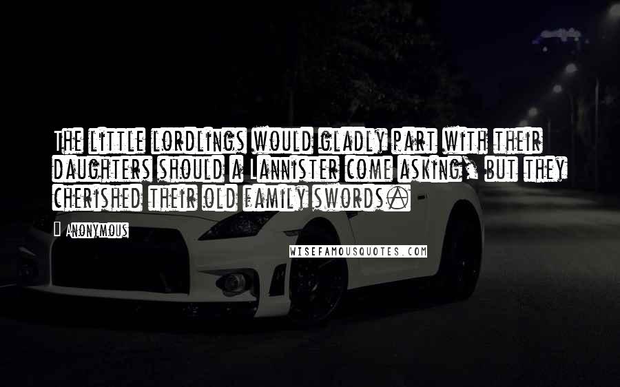 Anonymous Quotes: The little lordlings would gladly part with their daughters should a Lannister come asking, but they cherished their old family swords.