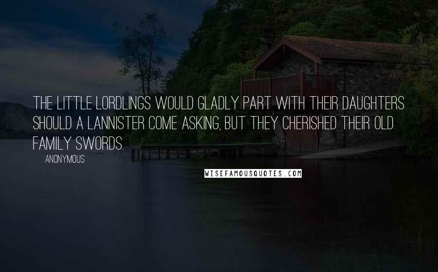 Anonymous Quotes: The little lordlings would gladly part with their daughters should a Lannister come asking, but they cherished their old family swords.