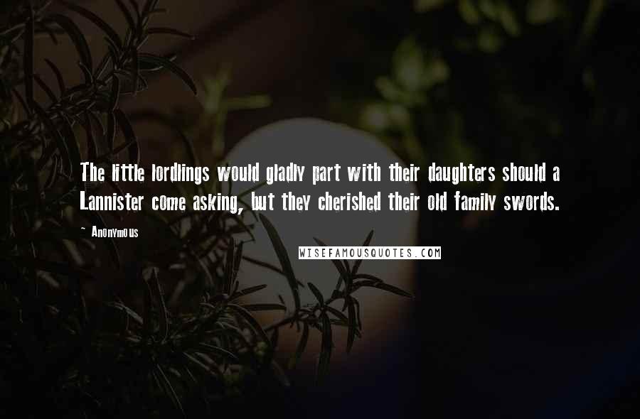 Anonymous Quotes: The little lordlings would gladly part with their daughters should a Lannister come asking, but they cherished their old family swords.