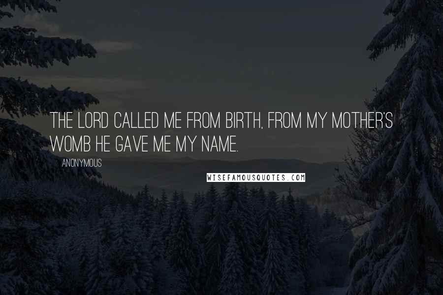 Anonymous Quotes: The Lord called me from birth, from my mother's womb he gave me my name.