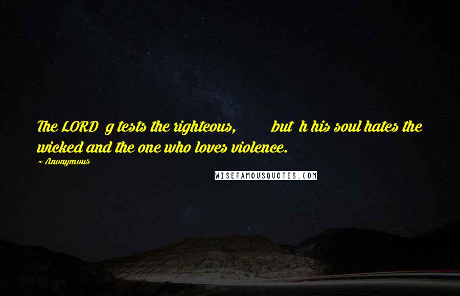 Anonymous Quotes: The LORD g tests the righteous, but h his soul hates the wicked and the one who loves violence.