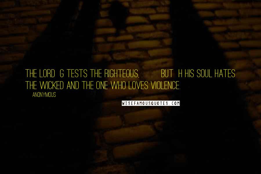 Anonymous Quotes: The LORD  g tests the righteous,         but  h his soul hates the wicked and the one who loves violence.