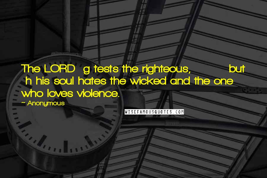 Anonymous Quotes: The LORD  g tests the righteous,         but  h his soul hates the wicked and the one who loves violence.