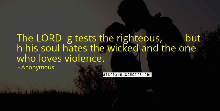 Anonymous Quotes: The LORD  g tests the righteous,         but  h his soul hates the wicked and the one who loves violence.