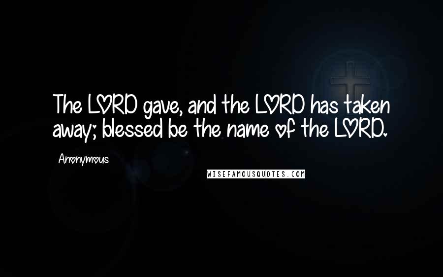 Anonymous Quotes: The LORD gave, and the LORD has taken away; blessed be the name of the LORD.