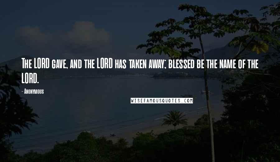 Anonymous Quotes: The LORD gave, and the LORD has taken away; blessed be the name of the LORD.
