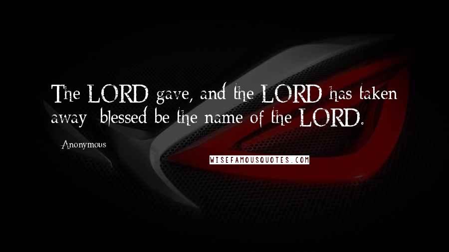 Anonymous Quotes: The LORD gave, and the LORD has taken away; blessed be the name of the LORD.