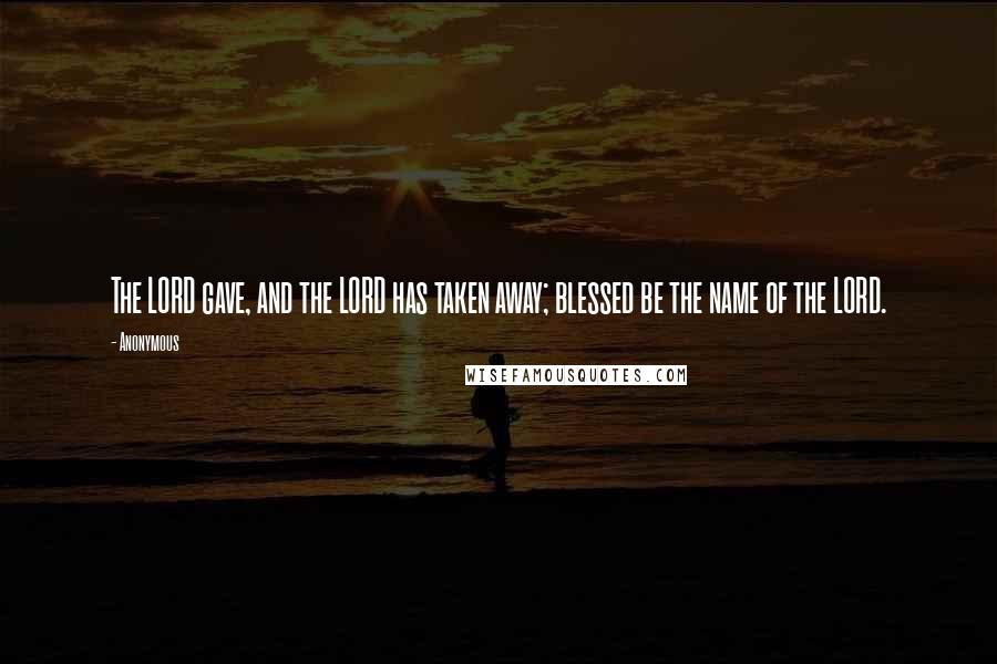 Anonymous Quotes: The LORD gave, and the LORD has taken away; blessed be the name of the LORD.