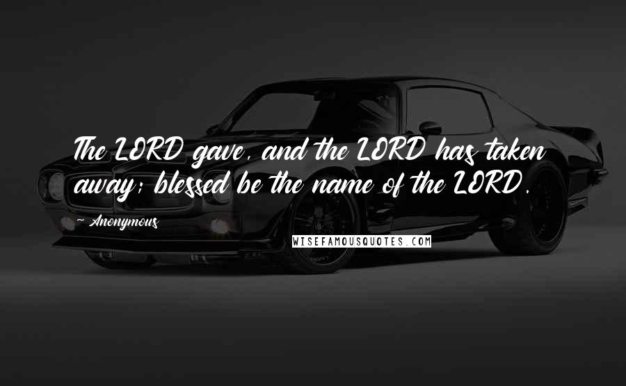 Anonymous Quotes: The LORD gave, and the LORD has taken away; blessed be the name of the LORD.