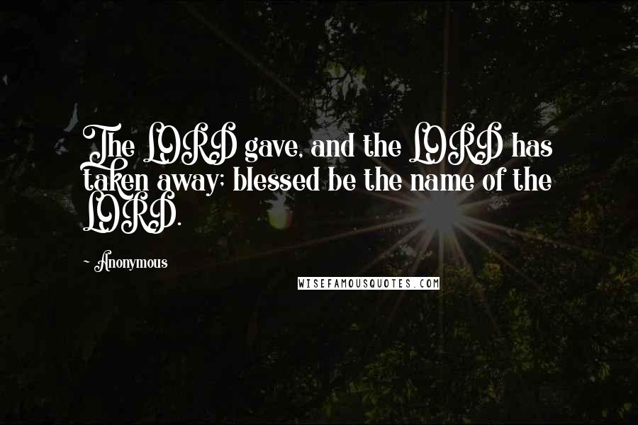 Anonymous Quotes: The LORD gave, and the LORD has taken away; blessed be the name of the LORD.