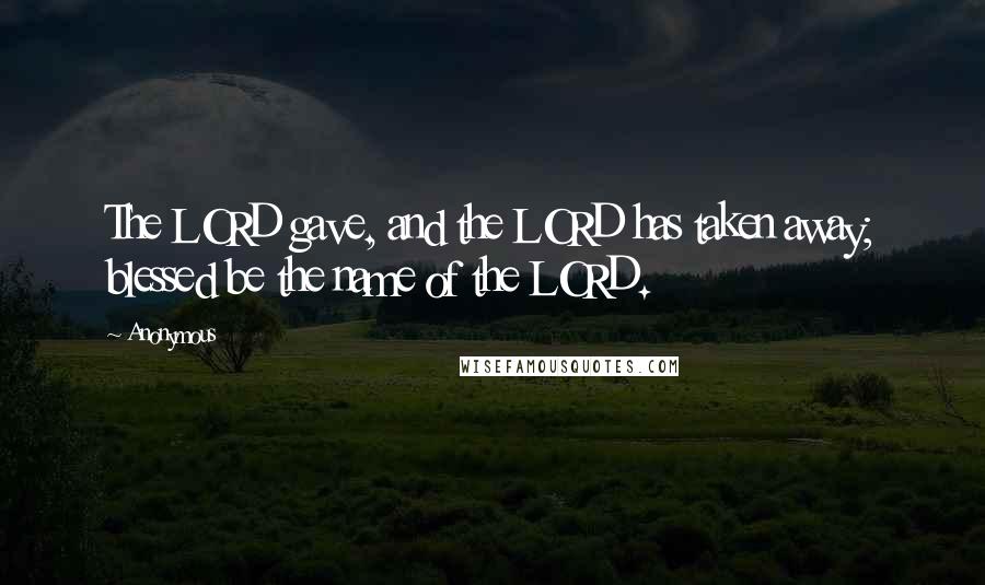 Anonymous Quotes: The LORD gave, and the LORD has taken away; blessed be the name of the LORD.