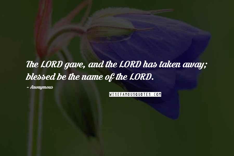 Anonymous Quotes: The LORD gave, and the LORD has taken away; blessed be the name of the LORD.