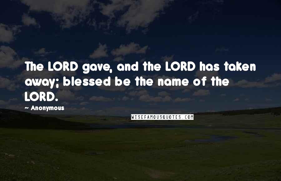 Anonymous Quotes: The LORD gave, and the LORD has taken away; blessed be the name of the LORD.