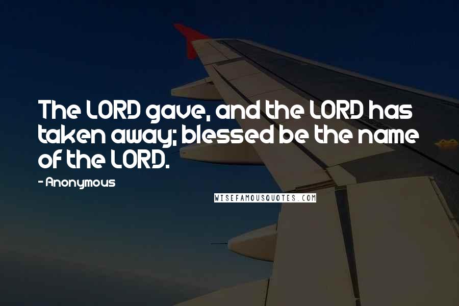 Anonymous Quotes: The LORD gave, and the LORD has taken away; blessed be the name of the LORD.