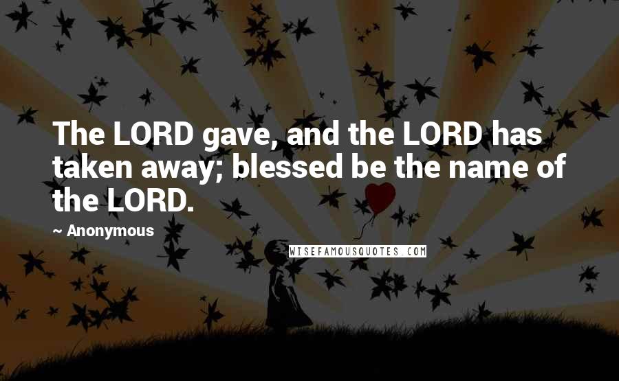 Anonymous Quotes: The LORD gave, and the LORD has taken away; blessed be the name of the LORD.