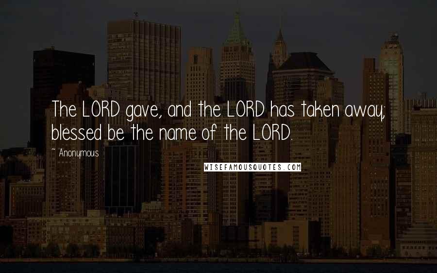 Anonymous Quotes: The LORD gave, and the LORD has taken away; blessed be the name of the LORD.