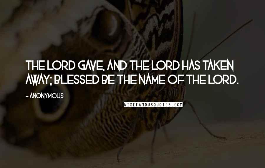 Anonymous Quotes: The LORD gave, and the LORD has taken away; blessed be the name of the LORD.