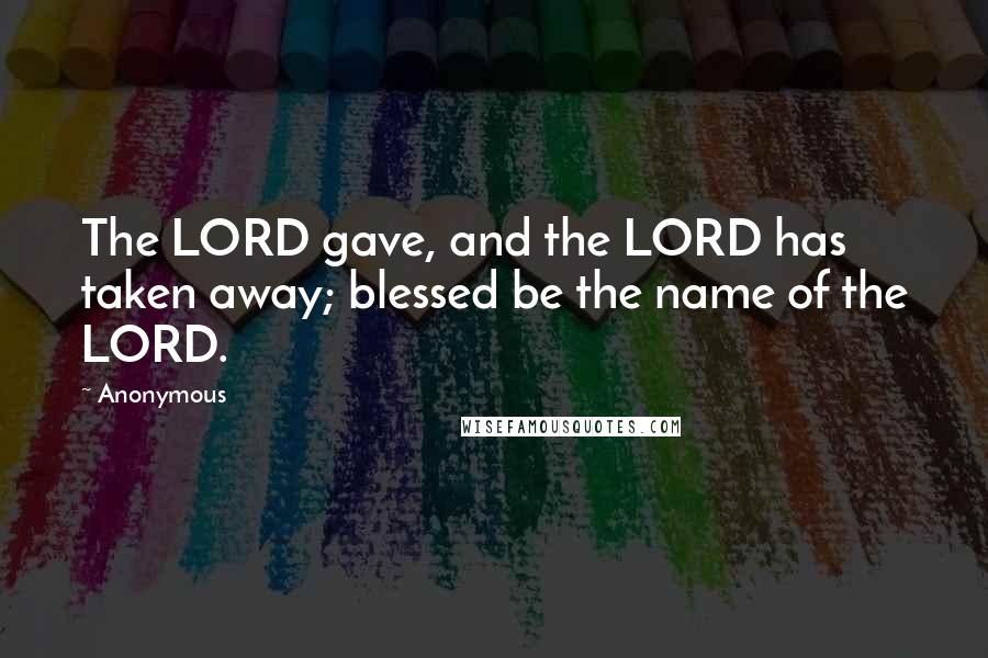 Anonymous Quotes: The LORD gave, and the LORD has taken away; blessed be the name of the LORD.