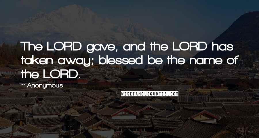 Anonymous Quotes: The LORD gave, and the LORD has taken away; blessed be the name of the LORD.