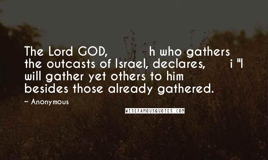 Anonymous Quotes: The Lord GOD, h who gathers the outcasts of Israel, declares, i "I will gather yet others to him besides those already gathered.