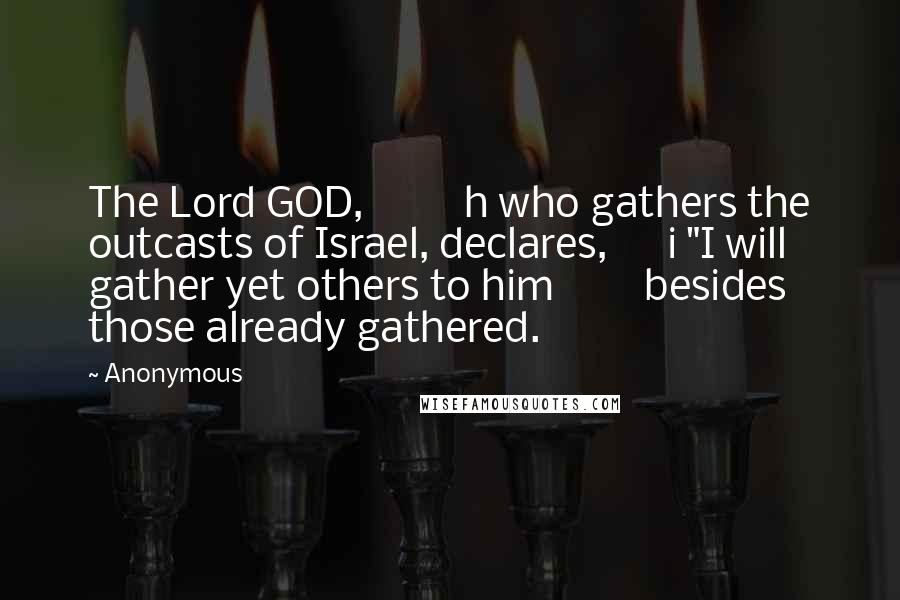 Anonymous Quotes: The Lord GOD, h who gathers the outcasts of Israel, declares, i "I will gather yet others to him besides those already gathered.