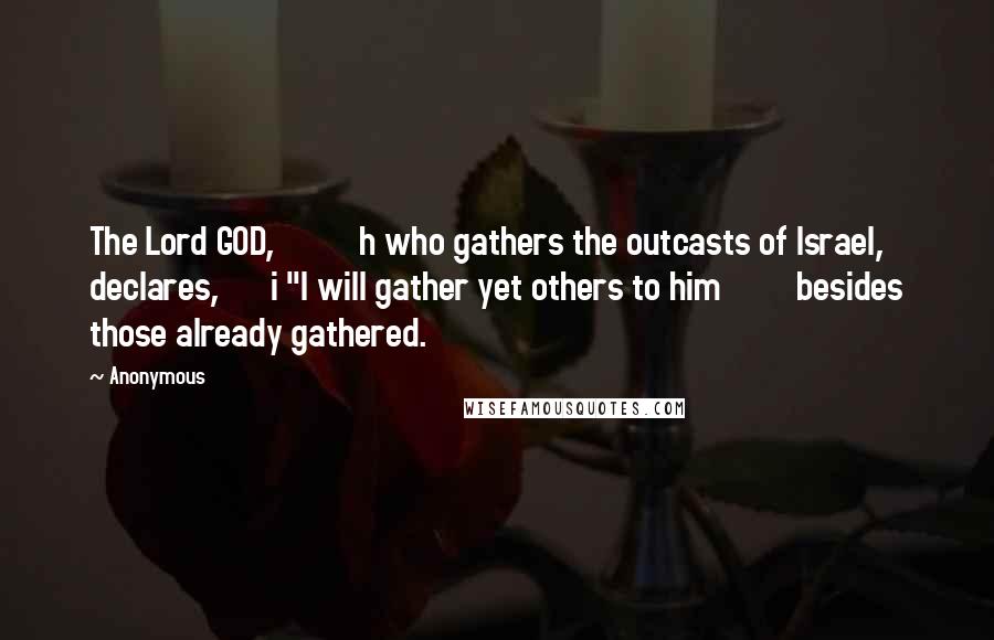 Anonymous Quotes: The Lord GOD, h who gathers the outcasts of Israel, declares, i "I will gather yet others to him besides those already gathered.