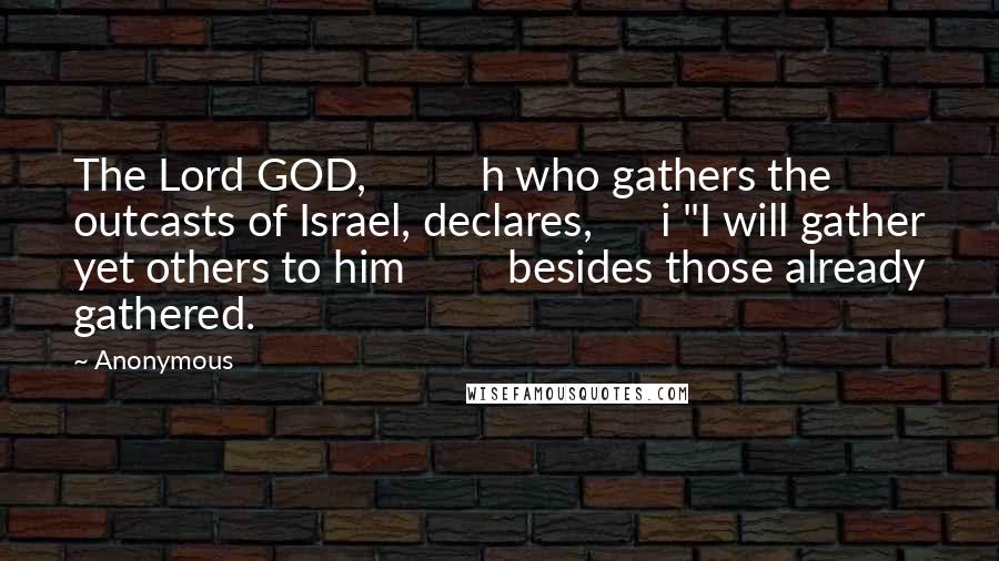 Anonymous Quotes: The Lord GOD, h who gathers the outcasts of Israel, declares, i "I will gather yet others to him besides those already gathered.