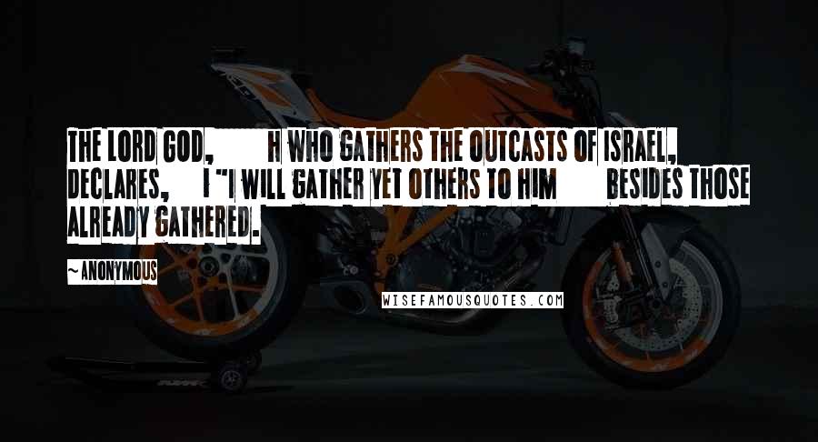 Anonymous Quotes: The Lord GOD, h who gathers the outcasts of Israel, declares, i "I will gather yet others to him besides those already gathered.
