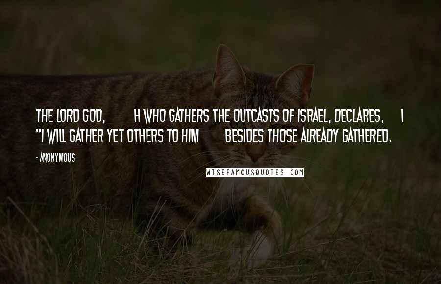Anonymous Quotes: The Lord GOD, h who gathers the outcasts of Israel, declares, i "I will gather yet others to him besides those already gathered.