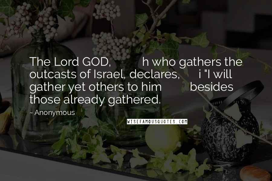 Anonymous Quotes: The Lord GOD, h who gathers the outcasts of Israel, declares, i "I will gather yet others to him besides those already gathered.