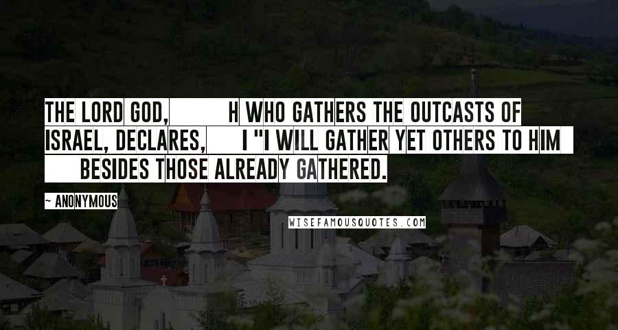 Anonymous Quotes: The Lord GOD, h who gathers the outcasts of Israel, declares, i "I will gather yet others to him besides those already gathered.