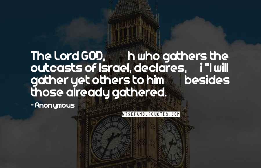 Anonymous Quotes: The Lord GOD, h who gathers the outcasts of Israel, declares, i "I will gather yet others to him besides those already gathered.
